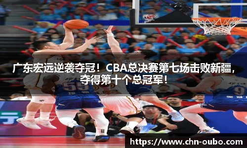 广东宏远逆袭夺冠！CBA总决赛第七场击败新疆，夺得第十个总冠军！