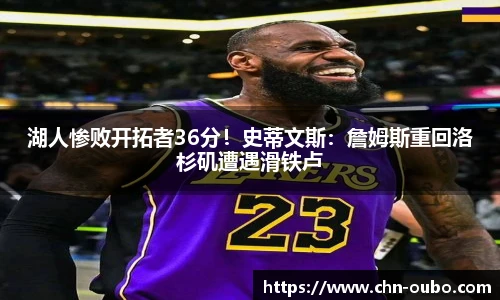 湖人惨败开拓者36分！史蒂文斯：詹姆斯重回洛杉矶遭遇滑铁卢