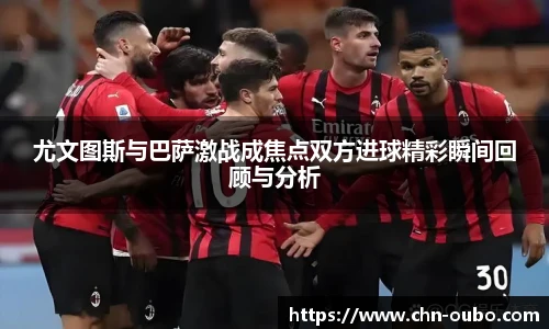 尤文图斯与巴萨激战成焦点双方进球精彩瞬间回顾与分析