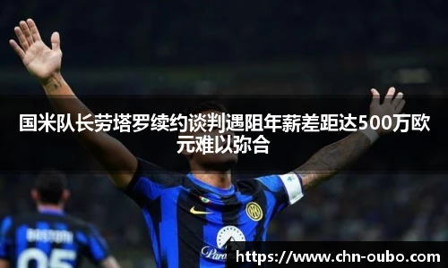 国米队长劳塔罗续约谈判遇阻年薪差距达500万欧元难以弥合