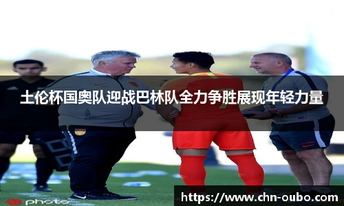 土伦杯国奥队迎战巴林队全力争胜展现年轻力量